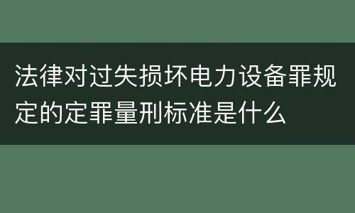 法律对过失损坏电力设备罪规定的定罪量刑标准是什么