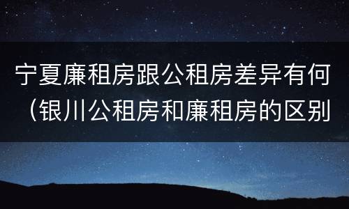 宁夏廉租房跟公租房差异有何（银川公租房和廉租房的区别）