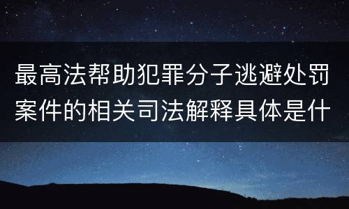 最高法帮助犯罪分子逃避处罚案件的相关司法解释具体是什么