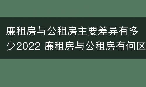 廉租房与公租房主要差异有多少2022 廉租房与公租房有何区别