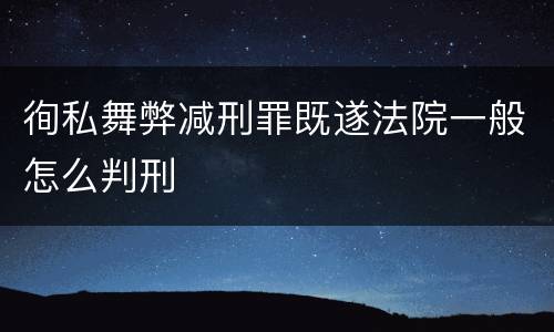 徇私舞弊减刑罪既遂法院一般怎么判刑