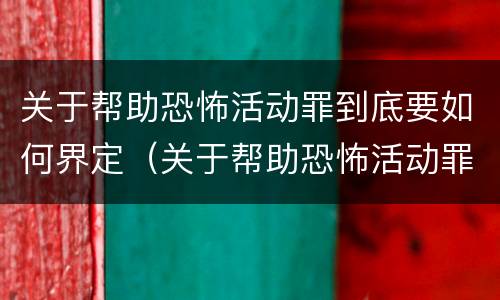 关于帮助恐怖活动罪到底要如何界定（关于帮助恐怖活动罪到底要如何界定犯罪）