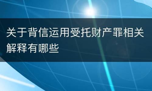 关于背信运用受托财产罪相关解释有哪些