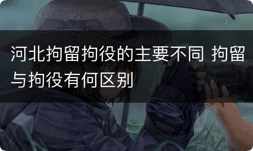 河北拘留拘役的主要不同 拘留与拘役有何区别