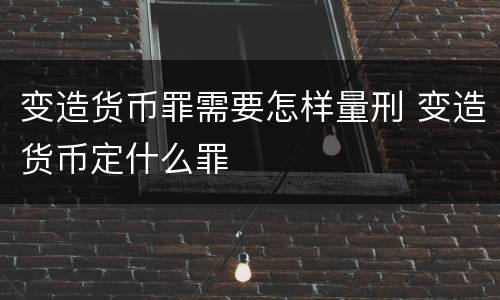 变造货币罪需要怎样量刑 变造货币定什么罪