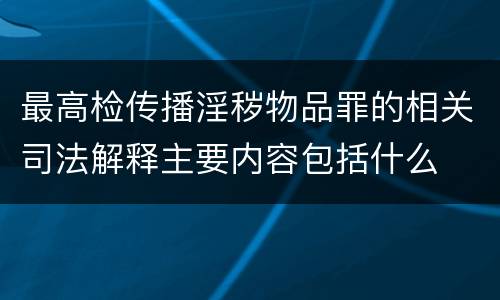 最高检传播淫秽物品罪的相关司法解释主要内容包括什么