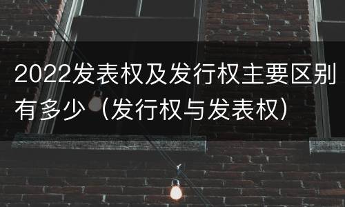 2022发表权及发行权主要区别有多少（发行权与发表权）