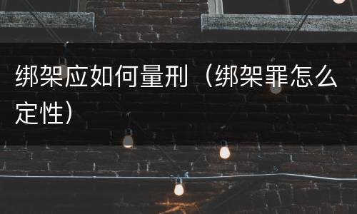 绑架应如何量刑（绑架罪怎么定性）