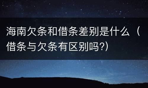 海南欠条和借条差别是什么（借条与欠条有区别吗?）