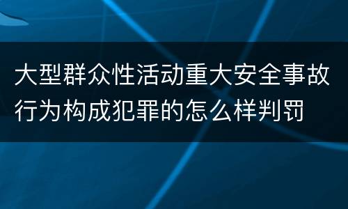 大型群众性活动重大安全事故行为构成犯罪的怎么样判罚