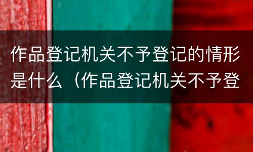 作品登记机关不予登记的情形是什么（作品登记机关不予登记的情形是什么类型）