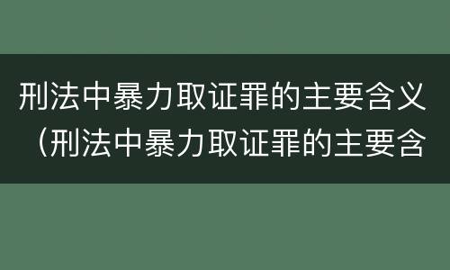 刑法中暴力取证罪的主要含义（刑法中暴力取证罪的主要含义包括）