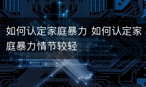 如何认定家庭暴力 如何认定家庭暴力情节较轻