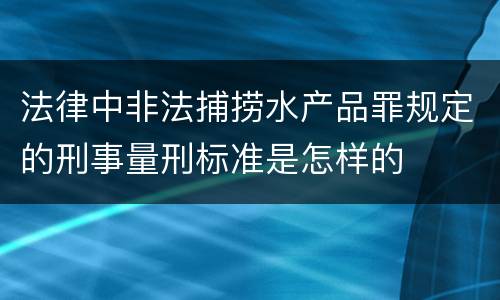 法律中非法捕捞水产品罪规定的刑事量刑标准是怎样的