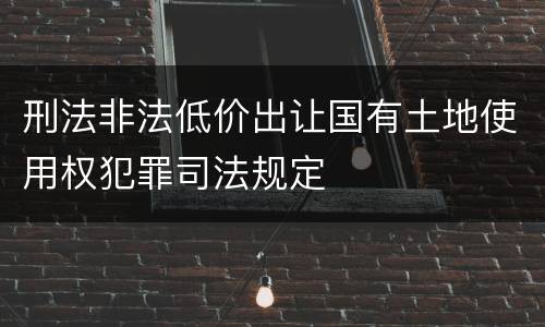 刑法非法低价出让国有土地使用权犯罪司法规定