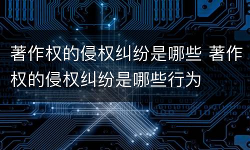 著作权的侵权纠纷是哪些 著作权的侵权纠纷是哪些行为