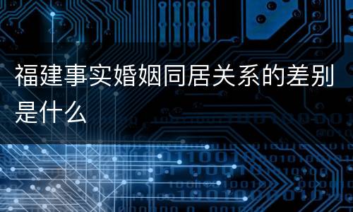 福建事实婚姻同居关系的差别是什么