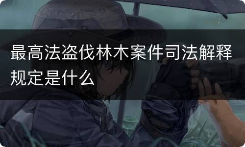 最高法盗伐林木案件司法解释规定是什么