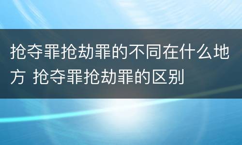 抢夺罪抢劫罪的不同在什么地方 抢夺罪抢劫罪的区别