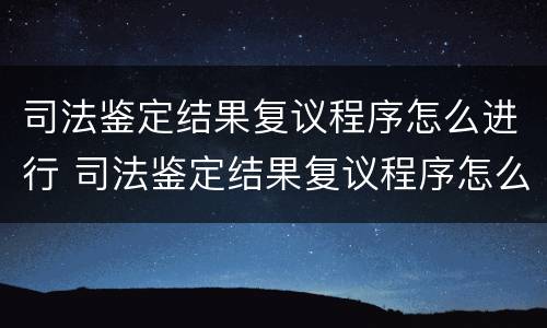 司法鉴定结果复议程序怎么进行 司法鉴定结果复议程序怎么进行的