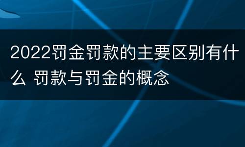 2022罚金罚款的主要区别有什么 罚款与罚金的概念