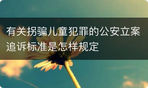 有关拐骗儿童犯罪的公安立案追诉标准是怎样规定