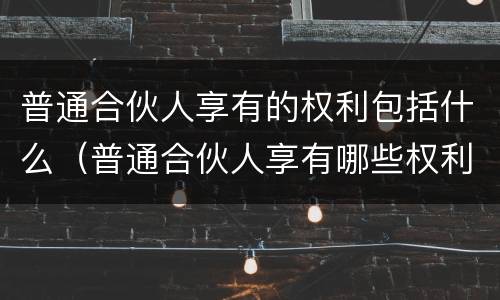 普通合伙人享有的权利包括什么（普通合伙人享有哪些权利）