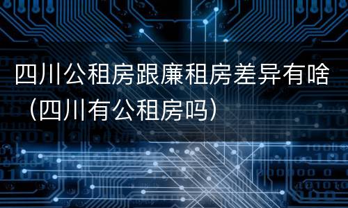 四川公租房跟廉租房差异有啥（四川有公租房吗）