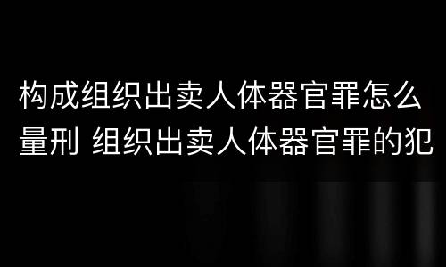 构成组织出卖人体器官罪怎么量刑 组织出卖人体器官罪的犯罪构成