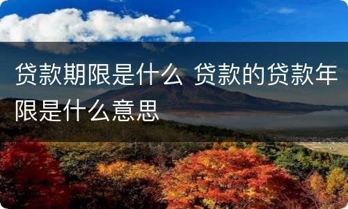 贷款期限是什么 贷款的贷款年限是什么意思