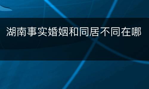湖南事实婚姻和同居不同在哪