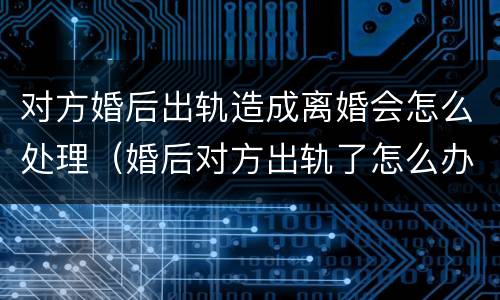 对方婚后出轨造成离婚会怎么处理（婚后对方出轨了怎么办）