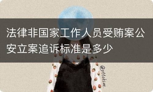 法律非国家工作人员受贿案公安立案追诉标准是多少