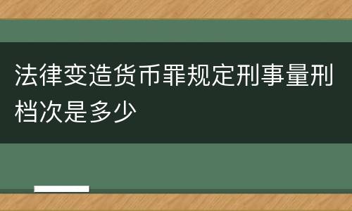 法律变造货币罪规定刑事量刑档次是多少
