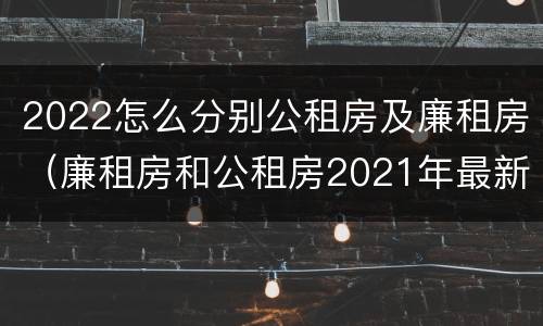 2022怎么分别公租房及廉租房（廉租房和公租房2021年最新通知）