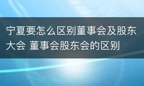 宁夏要怎么区别董事会及股东大会 董事会股东会的区别