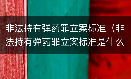 非法持有弹药罪立案标准（非法持有弹药罪立案标准是什么）
