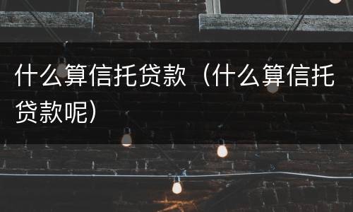什么算信托贷款（什么算信托贷款呢）