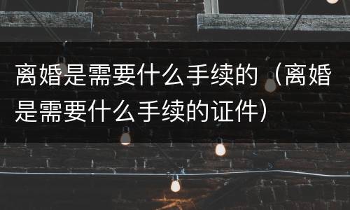 离婚是需要什么手续的（离婚是需要什么手续的证件）