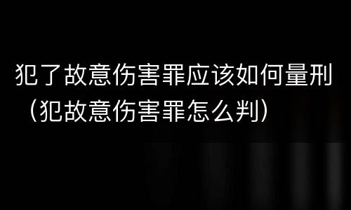 犯了故意伤害罪应该如何量刑（犯故意伤害罪怎么判）