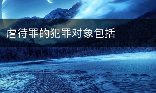 虐待罪的犯罪对象包括