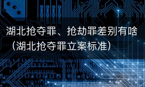 湖北抢夺罪、抢劫罪差别有啥（湖北抢夺罪立案标准）