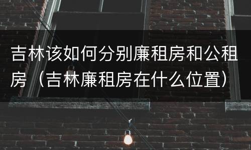 吉林该如何分别廉租房和公租房（吉林廉租房在什么位置）