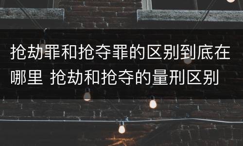 抢劫罪和抢夺罪的区别到底在哪里 抢劫和抢夺的量刑区别