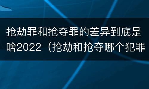 抢劫罪和抢夺罪的差异到底是啥2022（抢劫和抢夺哪个犯罪性质严重）