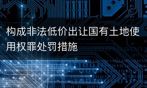 构成非法低价出让国有土地使用权罪处罚措施