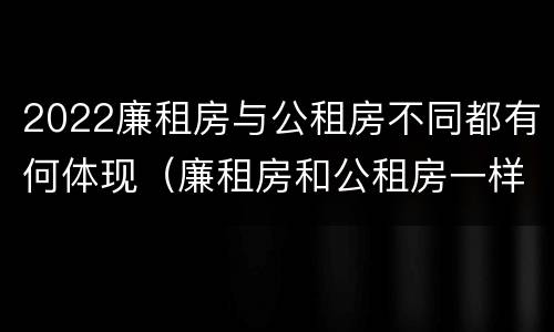 2022廉租房与公租房不同都有何体现（廉租房和公租房一样吗?）