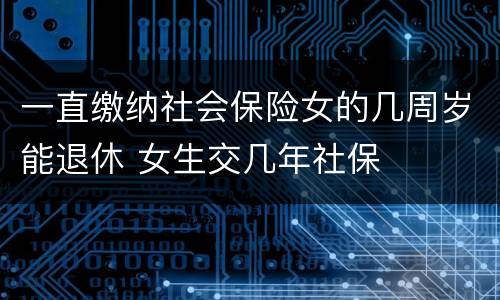一直缴纳社会保险女的几周岁能退休 女生交几年社保
