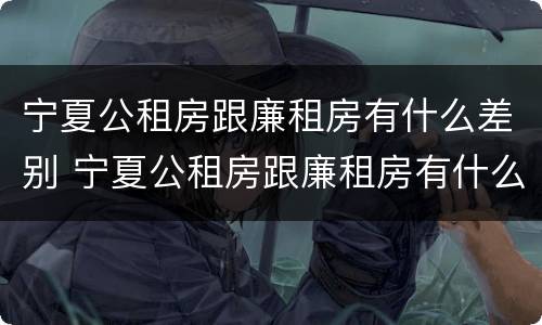 宁夏公租房跟廉租房有什么差别 宁夏公租房跟廉租房有什么差别嘛