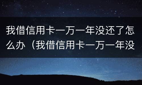 我借信用卡一万一年没还了怎么办（我借信用卡一万一年没还了怎么办理）